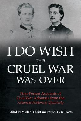 I Do Wish This Cruel War Was Over: First-Person Accounts of Civil War Arkansas from the Arkansas Historical Quarterly