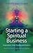 Starting a Spiritual Business - Inspiration, Case Studies and Advice: Featuring Diana Cooper and Ian Lawman