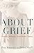 About Grief: Insights, Setbacks, Grace Notes, Taboos