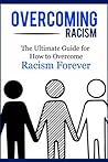 Overcoming Racism: The Ultimate Guide for How to Overcome Racism Forever (Practical Guide, Racial Equity, Freedom, Justice)