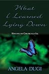 What I Learned Lying Down - Hope for the Chronically Ill by Angela Dugi