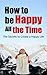 How to be Happy All the Time - The Secrets to Create a Happy Life +++Get BONUS Here+++