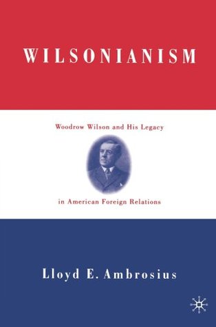 Wilsonianism: Woodrow Wilson and His Legacy in American Foreign Relations (Paperback)