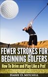 Fewer Strokes For Beginning Golfers: How to Drive and Play Like a Pro! Fewer Strokes For Beginning Golfers: How to Drive and Play Like a Pro!
