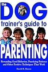 The Dog Trainer's Guide to Parenting: Rewarding Good Behavior, Practicing Patience and Other Positive Techniques That Work