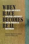 When Race Becomes Real: Black and White Writers Confront Their Personal Histories When Race Becomes Real: Black and White Writers Confront Their Personal Histories
