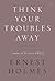 Think Your Troubles Away by Ernest Shurtleff Holmes Think Your Troubles Away by Ernest Shurtleff Holmes