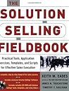 The Solution Selling Fieldbook: Practical Tools, Application Exercises, Templates and Scripts for Effective Sales Execution The Solution Selling Fieldbook: Practical Tools, Application Exercises, Templates and Scripts for Effective Sales Execution