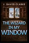 The Wizard in My Window by J. David Clarke The Wizard in My Window by J. David Clarke
