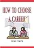How To Choose A Career: Including a Career Aptitude Test That Will Give You A List of Careers That Best Match Your Interests and Abilities