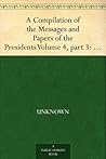 A Compilation of the Messages and Papers of the Presidents Volume 4, part 3: James Knox Polk