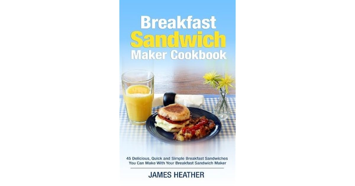 Breakfast Sandwich Maker Cookbook 45 Delicious, Quick and Simple