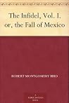 The Infidel, Vol. I. or, the Fall of Mexico The Infidel, Vol. I. or, the Fall of Mexico