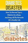 Diabetes Disaster: How To Prevent Type 2 Diabetes In 5 Steps, And Reap All The Rewards Of A Healthy Life