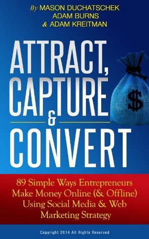 Attract, Capture & Convert: 89 Simple Ways Entrepreneurs Make Money Online (& Offline) Using Social Media & Web Marketing Strategy (How to Make Money Online ... Media & Web Marketing Strategy Book 1)