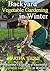 Backyard Vegetable Gardening in Winter: A Beginner's Guide to a Successful Vegetable Gardening in Winter