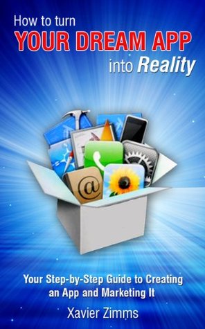 How to Turn Your Dream App into Reality: A Simple to Understand Step by Step Process that Discusses Everything You Need to Know To Make Your Favorite Ideas for Apps Come to Life