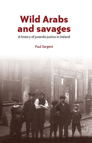 Wild Arabs and Savages: A History of Juvenile Justice in Ireland (Hardcover)