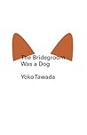The Bridegroom Was a Dog by Yōko Tawada