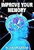 Improve Your Memory - Sharpen Your Mind - New & Exclusive Tips, The Realistic Method