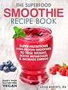 The Superfood Smoothie Recipe Book: Super-Nutritious, High-Protein Smoothies to Lose Weight, Boost Metabolism and Increase Energy (The Smoothie Recipe Series Book 1)