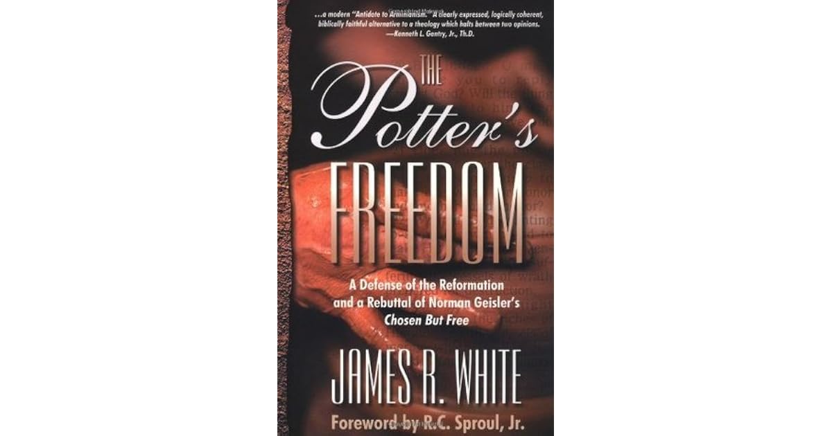 The Potter S Freedom A Defense Of The Reformation And A Rebuttal Of Norman Geisler S Chosen But Free By James R White