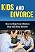Kids and Divorce: How to Help Your Children Deal with Your Divorce