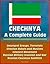 Chechnya: A Complete Guide - Insurgent Groups, Terrorists, Chechen Rebels and Muslims, Islamist Movement, Russian Military Invasion and War, Russian Caucasus Conflicts, Battle for Grozny