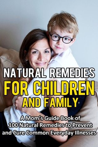 Natural Remedies For Children And Family: A Mom’s Guide Book of 100 Natural Remedies To Prevent And Cure Everyday Illnesses (Natural Home Treatments, Herbal ... Home Remedies, Homemade Treatments)