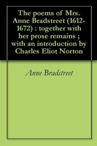 The poems of Mrs. Anne Bradstreet (1612-1672) : together with her prose remains ; with an introduction by Charles Eliot Norton