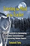 Entering the Mind of the Tracker: Native Practices for Developing Intuitive Consciousness and Discovering Hidden Nature Entering the Mind of the Tracker: Native Practices for Developing Intuitive Consciousness and Discovering Hidden Nature
