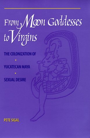 From Moon Goddesses to Virgins: The Colonization of Yucatecan Maya Sexual Desire (Paperback)