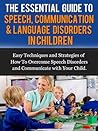 The Essential Guide to Speech, Communication & Language Disorders in Children: Easy Techniques and Strategies of How To Overcome Speech Disorders and Communicate with Your Child