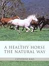 A Healthy Horse the Natural Way: The Horse Owner's Guide to Using Herbs, Massage, Homeopathy, And Other Natural Therapies A Healthy Horse the Natural Way: The Horse Owner's Guide to Using Herbs, Massage, Homeopathy, And Other Natural Therapies