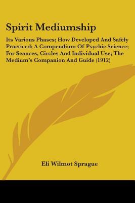 Spirit Mediumship: Its Various Phases; How Developed And Safely Practiced; A Compendium Of Psychic Science; For Seances, Circles And Individual Use; The Medium's Companion And Guide (1912)
