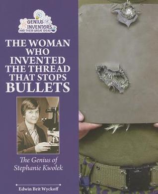 The Woman Who Invented the Thread That Stops Bullets: The Genius of Stephanie Kwolek (Genius Inventors and Their Great Ideas)