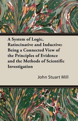 A System of Logic, Ratiocinative and Inductive: Being a Connected View of the Principles of Evidence and the Methods of Scientific Investigation (Paperback)