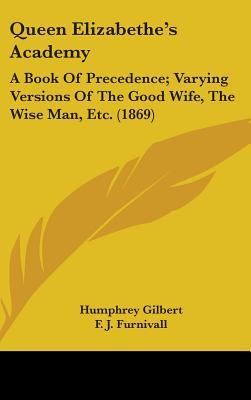 Queen Elizabethe's Academy: A Book Of Precedence; Varying Versions Of The Good Wife, The Wise Man, Etc. (1869)