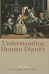 Understanding Human Dignity (Proceedings of the British Academy: Themed volumes of essays in the humanities and social sciences, 192)