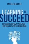 Learning to Succeed: Rethinking Corporate Education in a World of Unrelenting Change