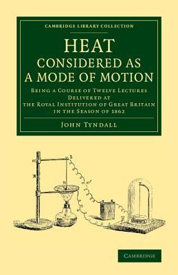 Heat Considered as a Mode of Motion: Being a Course of Twelve Lectures Delivered at the Royal Institution of Great Britain in the Season of 1862 (Cambridge Library Collection - Physical Sciences)