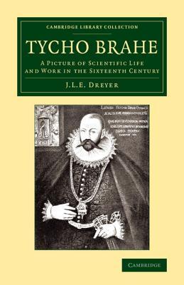 Tycho Brahe: A Picture of Scientific Life and Work in the Sixteenth Century (Cambridge Library Collection - Astronomy)