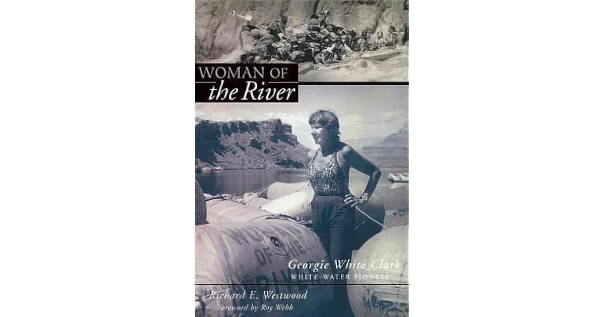 Woman Of The River: Georgie White Clark, Whitewater Pioneer by Richard
