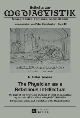 The Physician as a Rebellious Intellectual: The Book of the Two Pieces of Advice or "Kitāb al-Naṣīḥatayn" by c Abd al-Laţīf ibn Yūsuf al-Baghdādī ... Medical Section (Beihefte zur Mediaevistik)