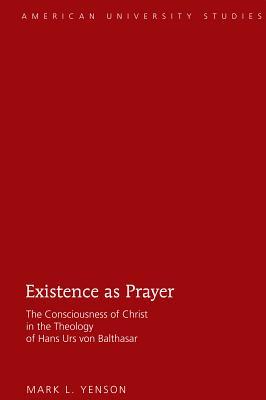Existence as Prayer: The Consciousness of Christ in the Theology of Hans Urs von Balthasar (American University Studies)
