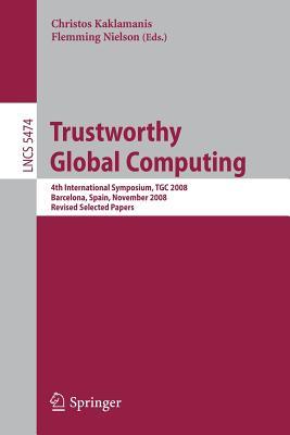 Trustworthy Global Computing: 4th International Symposium, TGC 2008, Barcelona, Spain, November 3-4, 2008, Revised Selected Papers (Lecture Notes in Computer Science, 5474)