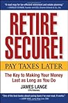 Retire Secure!: Pay Taxes Later -- The Key to Making Your Money Last as Long as You Do