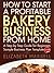 How to Start a Profitable Bakery Business From Home: A Step By Step Guide for Beginners - Sample Business Plan Template Included