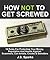 How Not To Get Screwed - 16 Rules To Protect Your Money, Reputation And Assets Against Scammers, Con Artists, Crooks And Swindlers