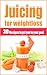 Juicing for Weight-Loss: 30 Recipes to Get You to Your Goal: Juicing, Weight loss